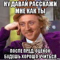 Ну давай расскажи мне как ты после пред. оценок будешь хорошо учиться