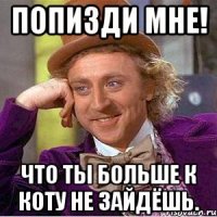 Попизди мне! Что ты больше к Коту не зайдёшь.