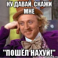 Ну давай, скажи мне "Пошёл нахуй!"