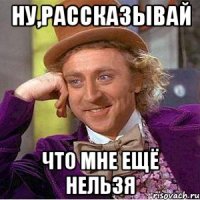 Ну,рассказывай Что мне ещё нельзя