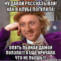 Ну давай рассказывай! Как в клубе погуляла! Опять пьяная дамой ползла!!! А еще кричала что не пьешь!!!