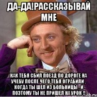 Да-да!Рассказывай мне Как тебя сбил поезд по дороге на учебу после чего тебя ограбили , когда ты шел из больницы , и поэтому ты не пришел на урок !!