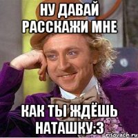 Ну давай расскажи мне Как ты ждёшь Наташку:3