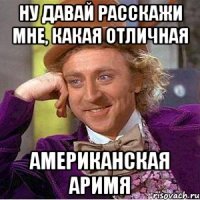 Ну давай расскажи мне, какая отличная Американская аримя