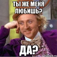 ты же меня любишь? да?