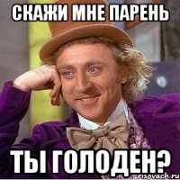 скажи мне парень ты голоден?