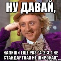 Ну давай, Напиши еще раз "4-2-3-1 НЕ СТАНДАРТНАЯ НЕ ШИРОКАЯ"