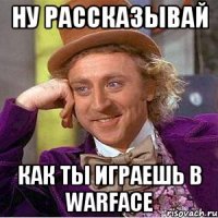 ну рассказывай как ты играешь в warface