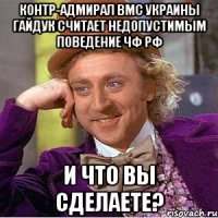 контр-адмирал ВМС Украины Гайдук считает недопустимым поведение ЧФ РФ и что вы сделаете?