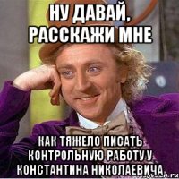 Ну давай, расскажи мне как тяжело писать контрольную работу у Константина Николаевича