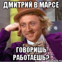 дмитрий в марсе говоришь работаешь?