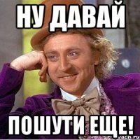 Ну давай пошути еще!