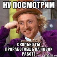 ну посмотрим сколько ты проработаешь на новой работе