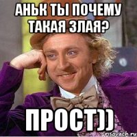 Аньк ты почему такая злая? прост))