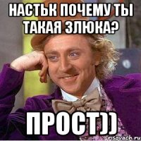 Настьк почему ты такая злюка? прост))