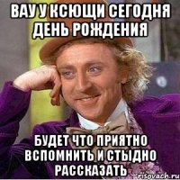 Вау у Ксющи сегодня день рождения будет что приятно вспомнить и стыдно рассказать