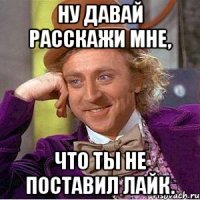 Ну давай расскажи мне, что ты не поставил лайк.
