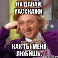 Ну давай, расскажи, Как ты меня любишь.