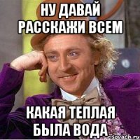 Ну давай расскажи всем Какая теплая была вода