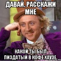 Давай, расскажи мне какой ты был пиздатый в Кофе Хаузе.