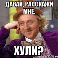 давай, расскажи мне, ХУЛИ?