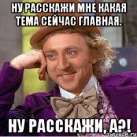 Ну расскажи мне какая тема сейчас главная. Ну расскажи, а?!