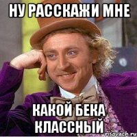 Ну расскажи мне Какой Бека классный