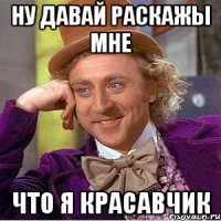 Ну давай раскажы мне что я красавчик