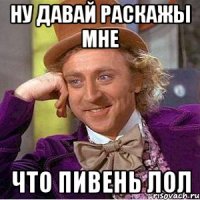 Ну давай раскажы мне что пивень лол