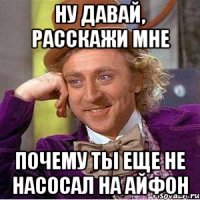 Ну давай, расскажи мне Почему ты еще не насосал на айфон