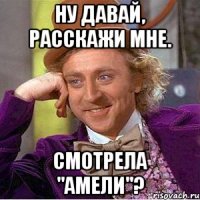 НУ ДАВАЙ, РАССКАЖИ МНЕ. СМОТРЕЛА "АМЕЛИ"?