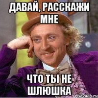 Давай, расскажи мне что ты не шлюшка