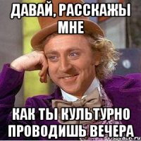 давай, расскажы мне как ты культурно проводишь вечера