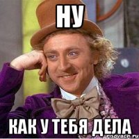 Ну как у тебя дела