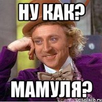 ну как? мамуля?