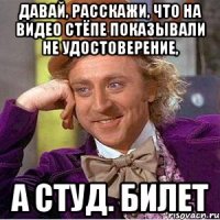 ДАВАЙ, РАССКАЖИ, ЧТО НА ВИДЕО СТЁПЕ ПОКАЗЫВАЛИ НЕ УДОСТОВЕРЕНИЕ, А СТУД. БИЛЕТ