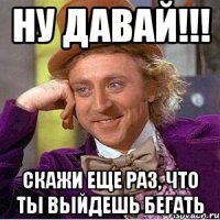 Ну давай!!! Скажи еще раз, что ты выйдешь бегать