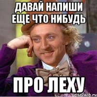 Давай напиши еще что нибудь про Леху