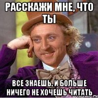 расскажи мне, что ты все знаешь, и больше ничего не хочешь читать