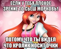 Если у тебя плохое зрение то сьеш морковь! Потому что ты видел что кролик носит очки