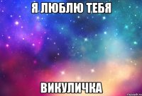 Я люблю тебя Викуличка