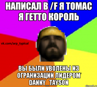 Написал в /f Я томас я гетто король Вы были уволены из огранизации лидером Danny_Tayson