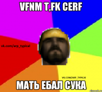 VFNM T,FK CERF МАТЬ ЕБАЛ СУКА