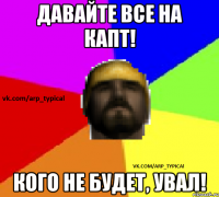 ДАВАЙТЕ ВСЕ НА КАПТ! КОГО НЕ БУДЕТ, УВАЛ!