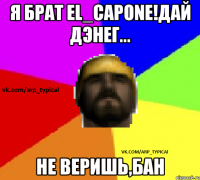 Я брат El_Capone!Дай дэнег... Не веришь,бан