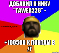 Добавил к нику "Tawer228" - +100500 к понтам в /f