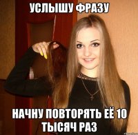 Услышу фразу начну повторять её 10 тысяч раз
