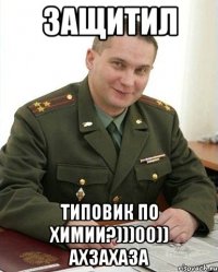 Защитил типовик по химии?)))00)) ахзахаза