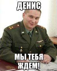 Денис мы тебя ждем!