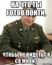 На что ты готов пойти, чтобы не видеться со мной?